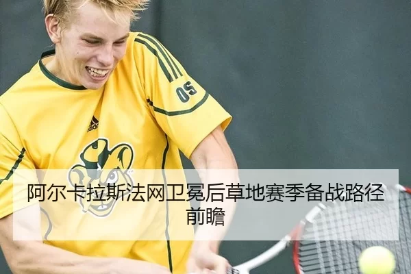 阿尔卡拉斯法网卫冕后草地赛季备战路径前瞻
