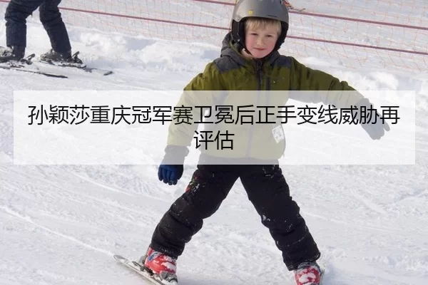 孙颖莎重庆冠军赛卫冕后正手变线威胁再评估