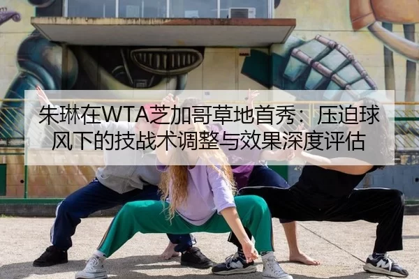朱琳在WTA芝加哥草地首秀：压迫球风下的技战术调整与效果深度评估
