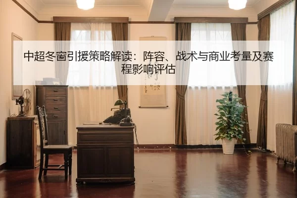 中超冬窗引援策略解读：阵容、战术与商业考量及赛程影响评估