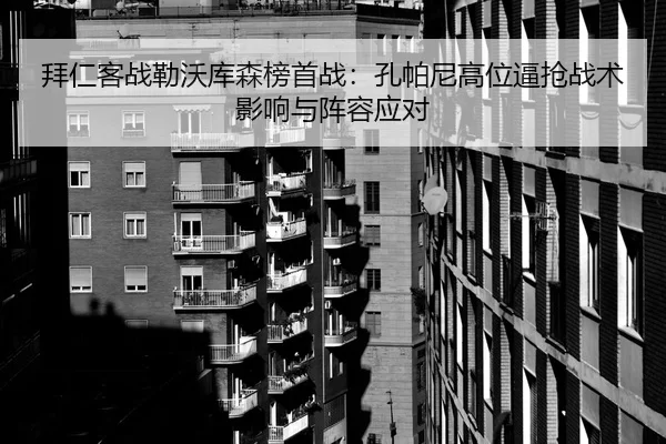 拜仁客战勒沃库森榜首战：孔帕尼高位逼抢战术影响与阵容应对