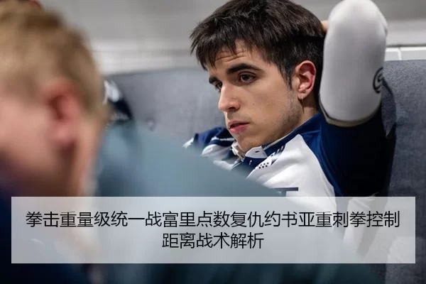 拳击重量级统一战富里点数复仇约书亚重刺拳控制距离战术解析