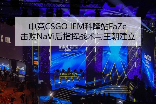 电竞CSGO IEM科隆站FaZe击败NaVi后指挥战术与王朝建立