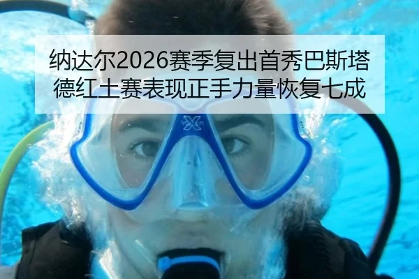 纳达尔2026赛季复出首秀巴斯塔德红土赛表现正手力量恢复七成